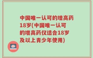 中国唯一认可的增高药18岁(中国唯一认可的增高药仅适合18岁及以上青少年使用)
