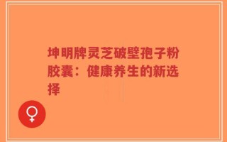 坤明牌灵芝破壁孢子粉胶囊：健康养生的新选择