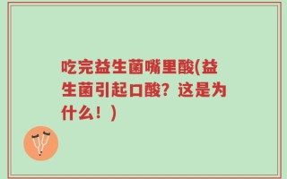 吃完益生菌嘴里酸(益生菌引起口酸？这是为什么！)
