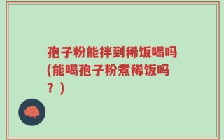 孢子粉能拌到稀饭喝吗(能喝孢子粉煮稀饭吗？)
