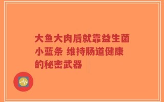 大鱼大肉后就靠益生菌小蓝条 维持肠道健康的秘密武器