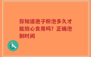你知道孢子粉泡多久才能放心食用吗？正确泡制时间