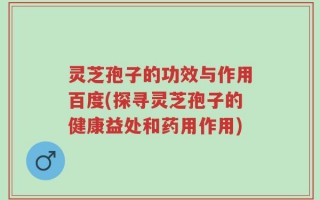 灵芝孢子的功效与作用百度(探寻灵芝孢子的健康益处和药用作用)