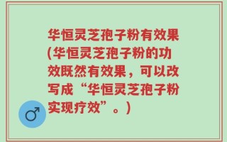 华恒灵芝孢子粉有效果(华恒灵芝孢子粉的功效既然有效果，可以改写成“华恒灵芝孢子粉实现疗效”。)