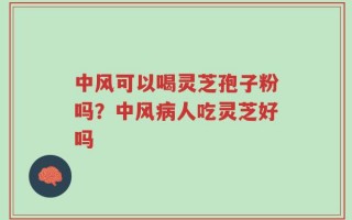 中风可以喝灵芝孢子粉吗？中风病人吃灵芝好吗