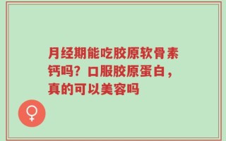 月经期能吃胶原软骨素钙吗？口服胶原蛋白，真的可以美容吗