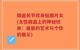 膝盖关节纹身贴图片女(女性膝盖上的神秘纹身：美丽的艺术与个性的展示)