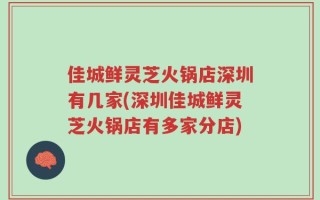 佳城鲜灵芝火锅店深圳有几家(深圳佳城鲜灵芝火锅店有多家分店)