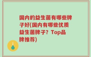 国内的益生菌有哪些牌子好(国内有哪些优质益生菌牌子？Top品牌推荐)