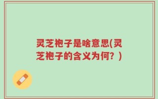 灵芝袍子是啥意思(灵芝袍子的含义为何？)