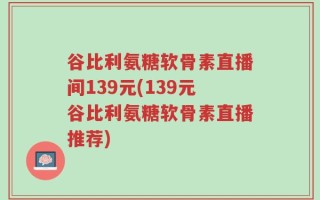 谷比利氨糖软骨素直播间139元(139元谷比利氨糖软骨素直播推荐)