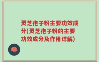 灵芝孢子粉主要功效成分(灵芝孢子粉的主要功效成分及作用详解)