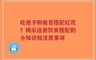 吃孢子粉能否搭配红花？揭示这些饮食搭配的小知识和注意事项