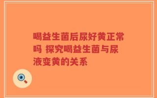喝益生菌后尿好黄正常吗 探究喝益生菌与尿液变黄的关系
