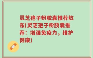 灵芝孢子粉胶囊推荐敖东(灵芝孢子粉胶囊推荐：增强免疫力，维护健康)