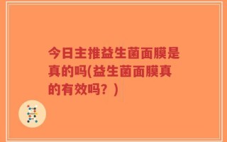 今日主推益生菌面膜是真的吗(益生菌面膜真的有效吗？)