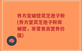 养方堂破壁灵芝孢子粉(养方堂灵芝孢子粉突破壁，享受更高营养价值)