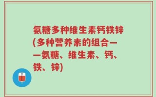 氨糖多种维生素钙铁锌(多种营养素的组合——氨糖、维生素、钙、铁、锌)