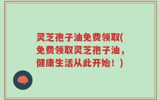 灵芝孢子油免费领取(免费领取灵芝孢子油，健康生活从此开始！)