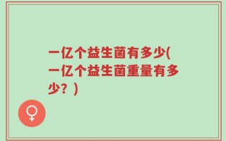 一亿个益生菌有多少(一亿个益生菌重量有多少？)