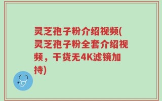 灵芝孢子粉介绍视频(灵芝孢子粉全套介绍视频，干货无4K滤镜加持)
