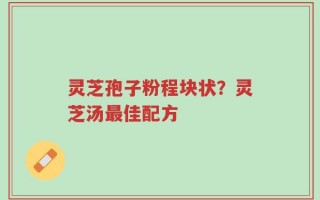 灵芝孢子粉程块状？灵芝汤最佳配方