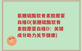 氨糖硫酸软骨素胶原蛋白维D(氨糖硫酸软骨素胶原蛋白维D：关键成分助力关节健康)