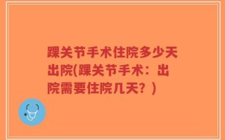 踝关节手术住院多少天出院(踝关节手术：出院需要住院几天？)