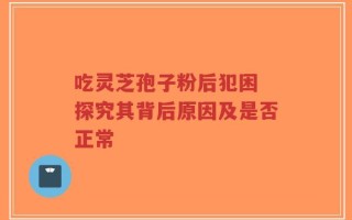 吃灵芝孢子粉后犯困 探究其背后原因及是否正常