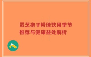 灵芝孢子粉佳饮用季节推荐与健康益处解析