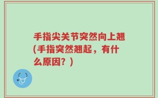 手指尖关节突然向上翘(手指突然翘起，有什么原因？)