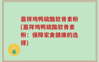 嘉祥鸡鸭硫酸软骨素粉(嘉祥鸡鸭硫酸软骨素粉：保障家禽健康的选择)