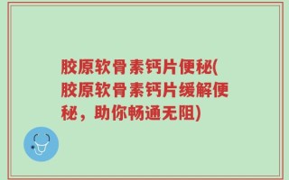 胶原软骨素钙片便秘(胶原软骨素钙片缓解便秘，助你畅通无阻)
