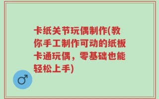 卡纸关节玩偶制作(教你手工制作可动的纸板卡通玩偶，零基础也能轻松上手)