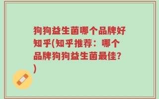 狗狗益生菌哪个品牌好知乎(知乎推荐：哪个品牌狗狗益生菌最佳？)