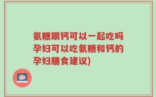 氨糖跟钙可以一起吃吗孕妇可以吃氨糖和钙的孕妇膳食建议)