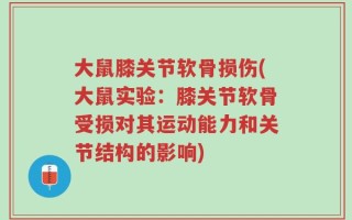 大鼠膝关节软骨损伤(大鼠实验：膝关节软骨受损对其运动能力和关节结构的影响)
