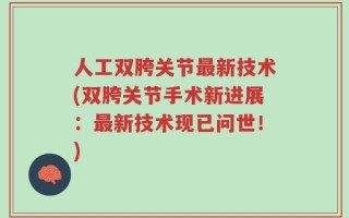 人工双胯关节最新技术(双胯关节手术新进展：最新技术现已问世！)