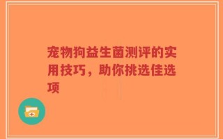 宠物狗益生菌测评的实用技巧，助你挑选佳选项