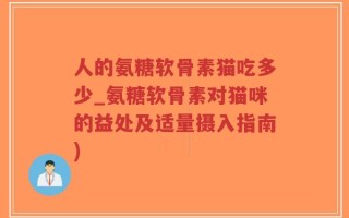 人的氨糖软骨素猫吃多少_氨糖软骨素对猫咪的益处及适量摄入指南)
