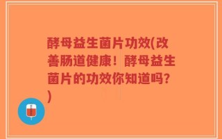 酵母益生菌片功效(改善肠道健康！酵母益生菌片的功效你知道吗？)