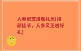 人参灵芝焕颜礼盒(焕颜佳节，人参灵芝送好礼)