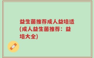 益生菌推荐成人益培适(成人益生菌推荐：益培大全)