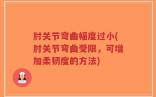 肘关节弯曲幅度过小(肘关节弯曲受限，可增加柔韧度的方法)