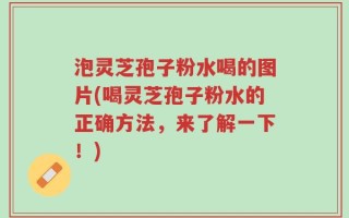 泡灵芝孢子粉水喝的图片(喝灵芝孢子粉水的正确方法，来了解一下！)