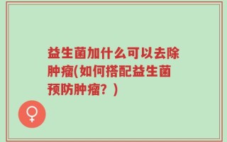 益生菌加什么可以去除肿瘤(如何搭配益生菌预防肿瘤？)