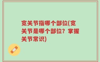 宽关节指哪个部位(宽关节是哪个部位？掌握关节常识)