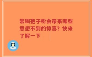 常喝孢子粉会带来哪些意想不到的惊喜？快来了解一下