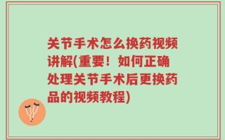 关节手术怎么换药视频讲解(重要！如何正确处理关节手术后更换药品的视频教程)