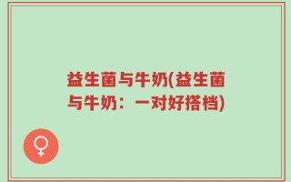 益生菌与牛奶(益生菌与牛奶：一对好搭档)